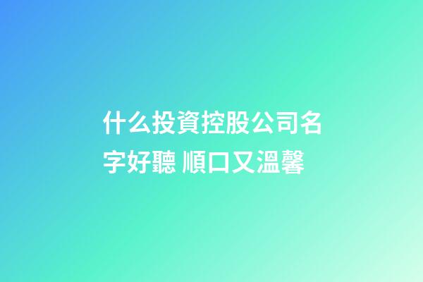什么投資控股公司名字好聽 順口又溫馨-第1張-公司起名-玄機(jī)派